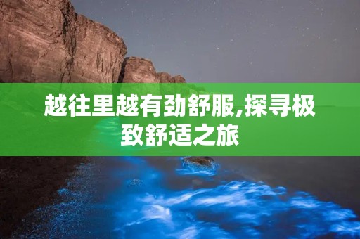 越往里越有劲舒服,探寻极致舒适之旅