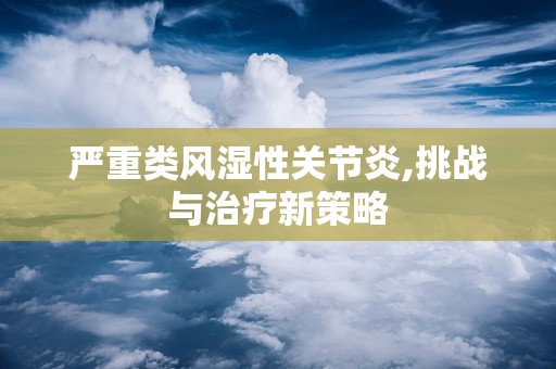 严重类风湿性关节炎,挑战与治疗新策略
