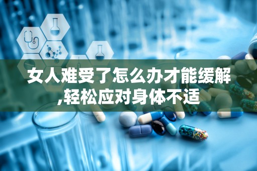 女人难受了怎么办才能缓解,轻松应对身体不适