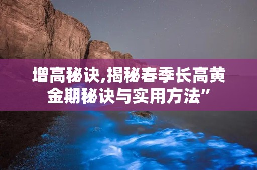 增高秘诀,揭秘春季长高黄金期秘诀与实用方法”