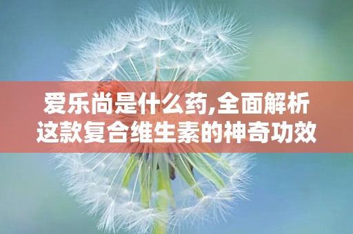 爱乐尚是什么药,全面解析这款复合维生素的神奇功效