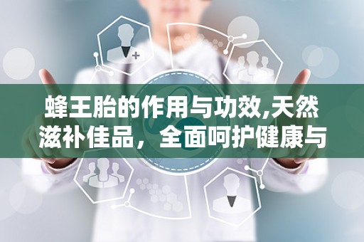 蜂王胎的作用与功效,天然滋补佳品，全面呵护健康与美丽