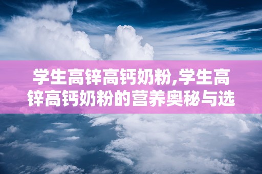 学生高锌高钙奶粉,学生高锌高钙奶粉的营养奥秘与选择指南”
