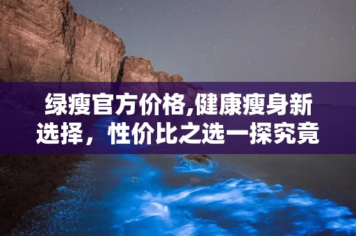 绿瘦官方价格,健康瘦身新选择，性价比之选一探究竟”