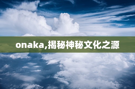 onaka,揭秘神秘文化之源