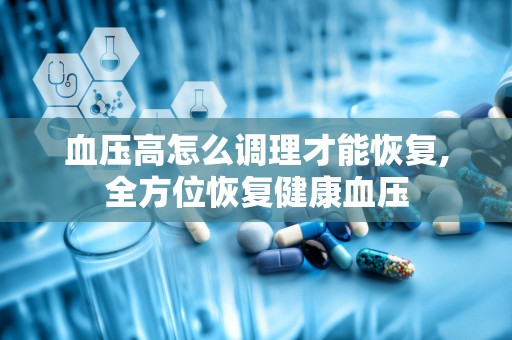 血压高怎么调理才能恢复,全方位恢复健康血压