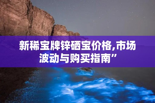 新稀宝牌锌硒宝价格,市场波动与购买指南”