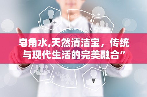 皂角水,天然清洁宝，传统与现代生活的完美融合”