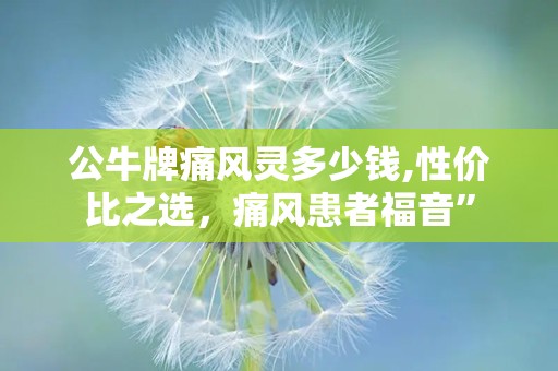 公牛牌痛风灵多少钱,性价比之选，痛风患者福音”