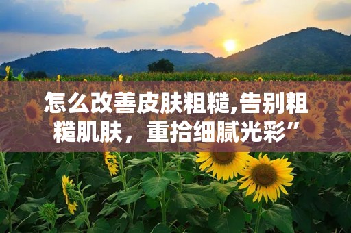 怎么改善皮肤粗糙,告别粗糙肌肤，重拾细腻光彩”