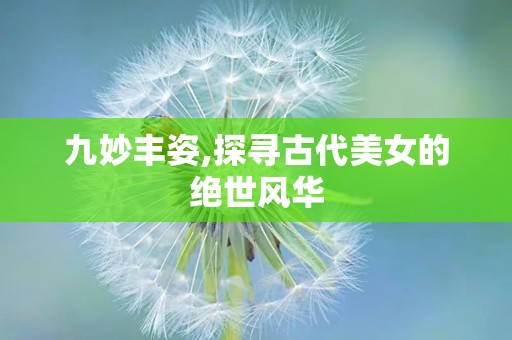 九妙丰姿,探寻古代美女的绝世风华