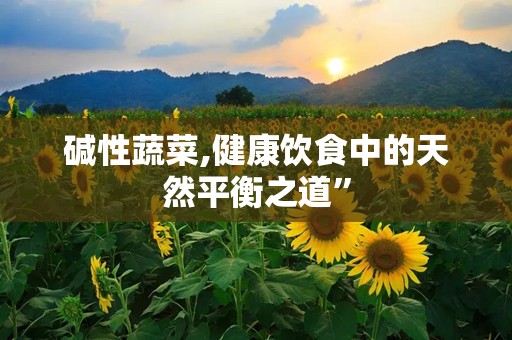 碱性蔬菜,健康饮食中的天然平衡之道”