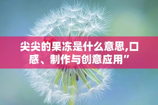 尖尖的果冻是什么意思,口感、制作与创意应用”