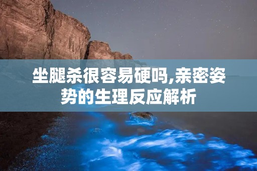 坐腿杀很容易硬吗,亲密姿势的生理反应解析
