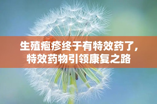 生殖疱疹终于有特效药了,特效药物引领康复之路