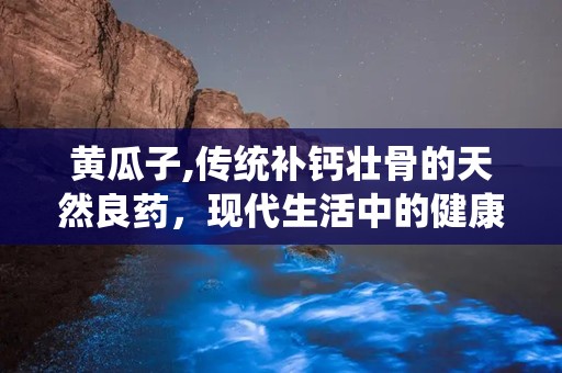 黄瓜子,传统补钙壮骨的天然良药，现代生活中的健康选择”