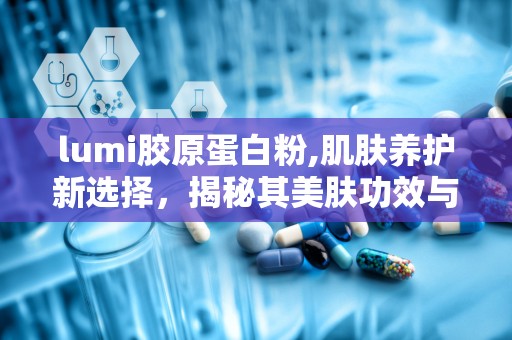 lumi胶原蛋白粉,肌肤养护新选择，揭秘其美肤功效与使用方法”