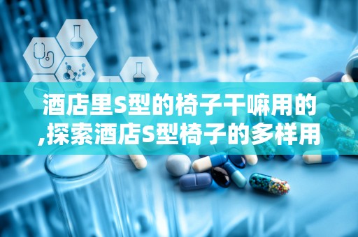 酒店里S型的椅子干嘛用的,探索酒店S型椅子的多样用途与情趣设计