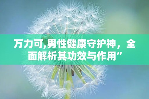 万力可,男性健康守护神，全面解析其功效与作用”