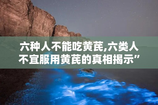 六种人不能吃黄芪,六类人不宜服用黄芪的真相揭示”
