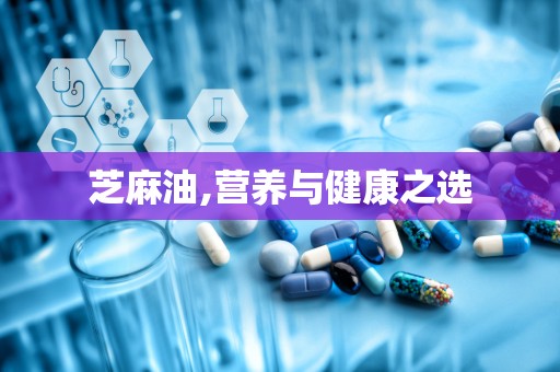 芝麻油,营养与健康之选