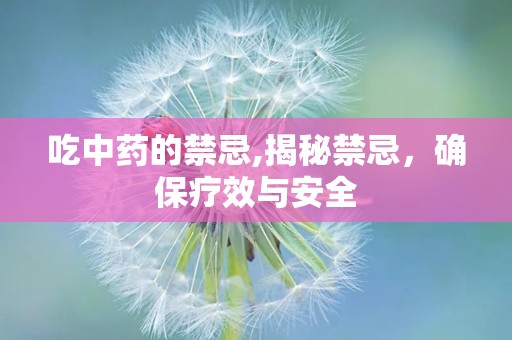 吃中药的禁忌,揭秘禁忌，确保疗效与安全