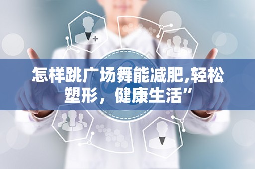 怎样跳广场舞能减肥,轻松塑形，健康生活”