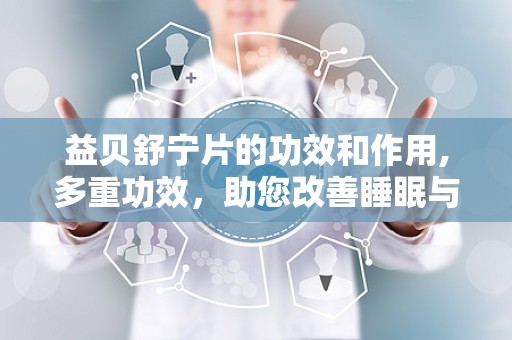 益贝舒宁片的功效和作用,多重功效，助您改善睡眠与身心健康”
