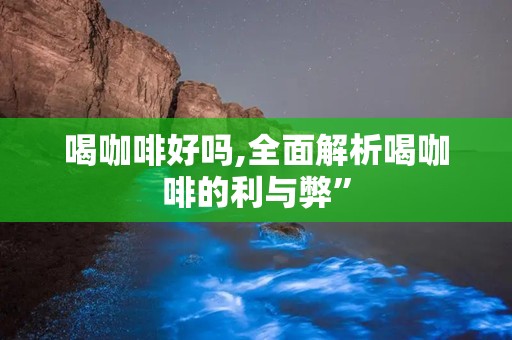 喝咖啡好吗,全面解析喝咖啡的利与弊”