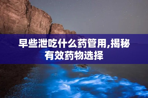 早些泄吃什么药管用,揭秘有效药物选择