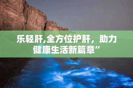 乐轻肝,全方位护肝，助力健康生活新篇章”