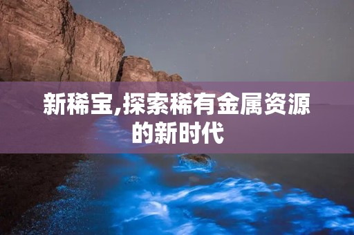 新稀宝,探索稀有金属资源的新时代