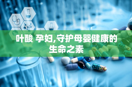 叶酸 孕妇,守护母婴健康的生命之素