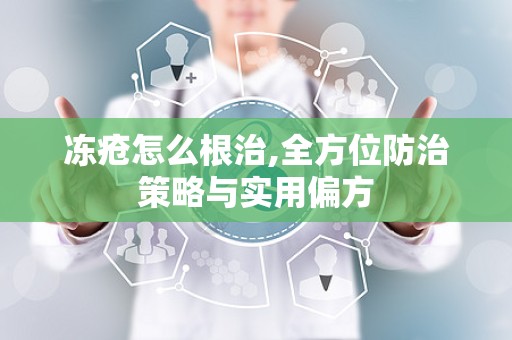 冻疮怎么根治,全方位防治策略与实用偏方