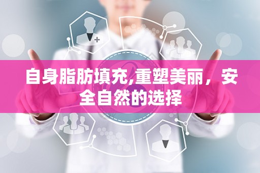 自身脂肪填充,重塑美丽，安全自然的选择