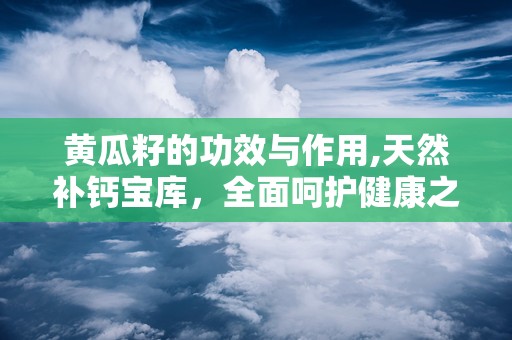黄瓜籽的功效与作用,天然补钙宝库，全面呵护健康之道”