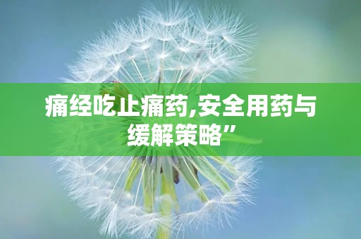 痛经吃止痛药,安全用药与缓解策略”