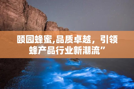 颐园蜂蜜,品质卓越，引领蜂产品行业新潮流”