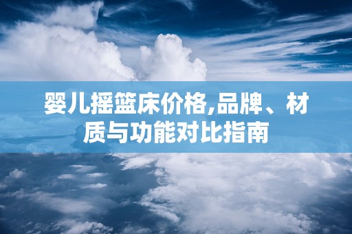 婴儿摇篮床价格,品牌、材质与功能对比指南