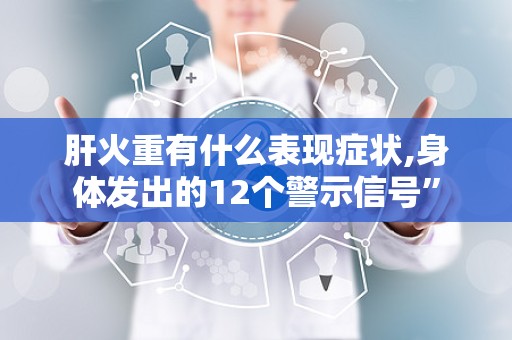 肝火重有什么表现症状,身体发出的12个警示信号”
