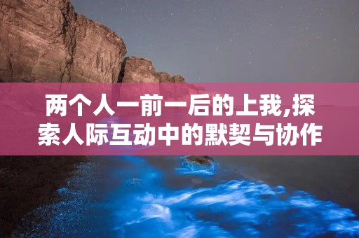 两个人一前一后的上我,探索人际互动中的默契与协作”