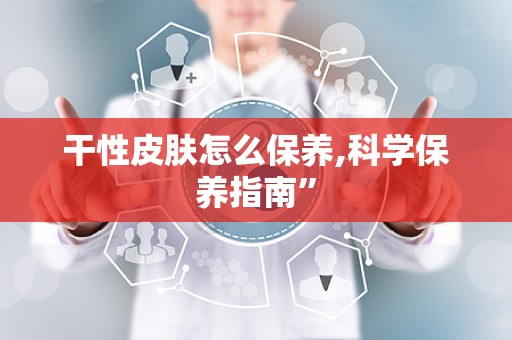 干性皮肤怎么保养,科学保养指南”