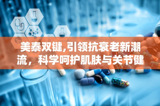 美泰双键,引领抗衰老新潮流，科学呵护肌肤与关节健康