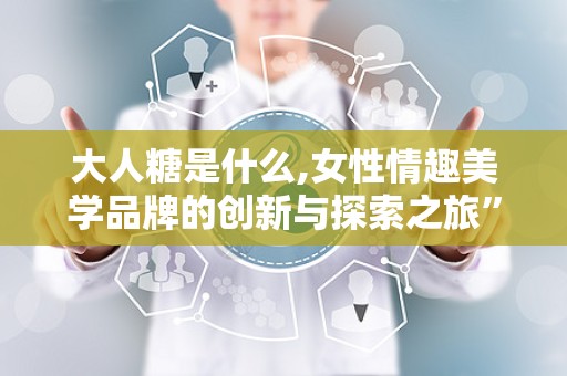 大人糖是什么,女性情趣美学品牌的创新与探索之旅”