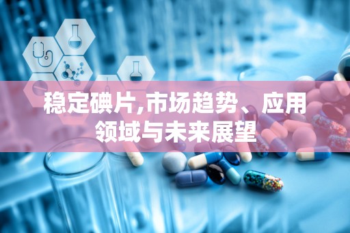 稳定碘片,市场趋势、应用领域与未来展望