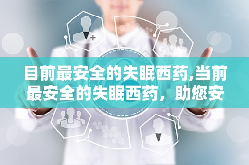 目前最安全的失眠西药,当前最安全的失眠西药，助您安心入睡新选择