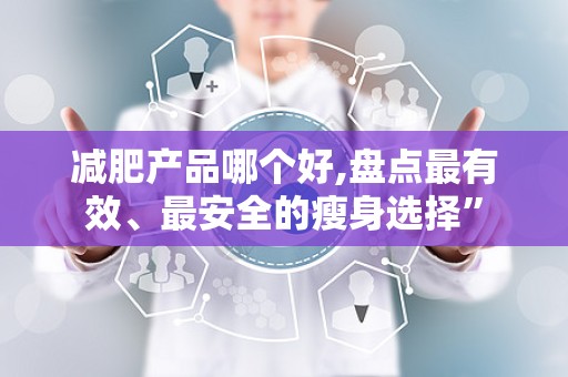 减肥产品哪个好,盘点最有效、最安全的瘦身选择”