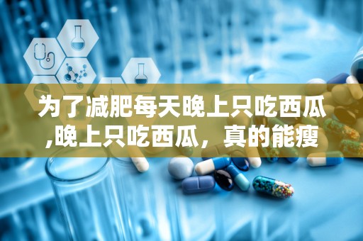 为了减肥每天晚上只吃西瓜,晚上只吃西瓜，真的能瘦吗？”