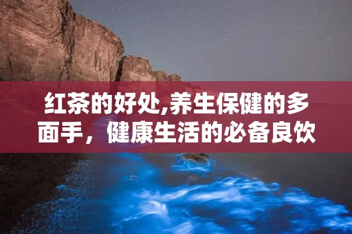 红茶的好处,养生保健的多面手，健康生活的必备良饮