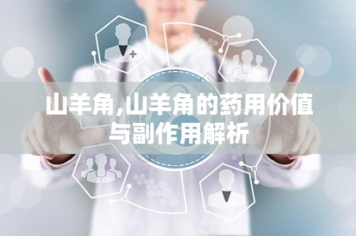 山羊角,山羊角的药用价值与副作用解析